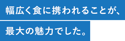 幅広く食に携われることが、最大の魅力でした。