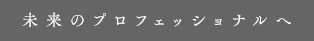 未来のプロフェッショナルへ